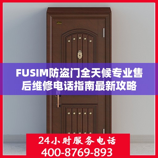 FUSIM防盗门全天候专业售后维修电话指南最新攻略