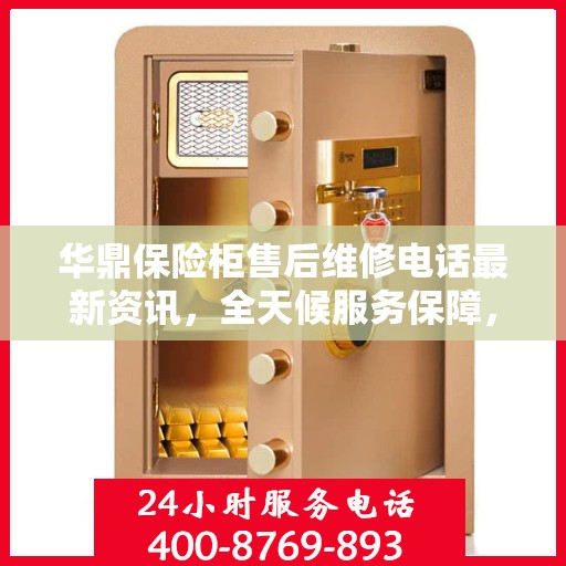 华鼎保险柜售后维修电话最新资讯，全天候服务保障，让您无忧使用