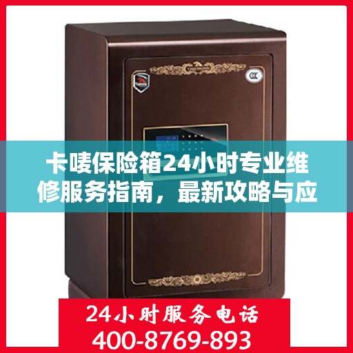 卡唛保险箱24小时专业维修服务指南，最新攻略与应急解决方案