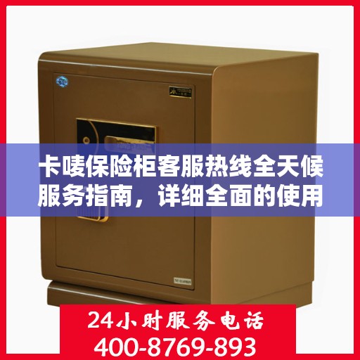 卡唛保险柜客服热线全天候服务指南，详细全面的使用攻略与答疑手册