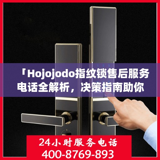 「Hojojodo指纹锁售后服务电话全解析，决策指南助你无忧」