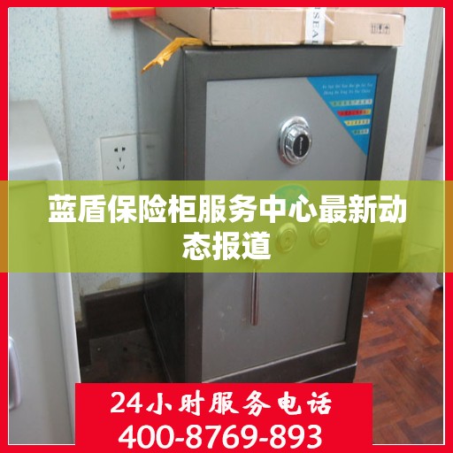 蓝盾保险柜服务中心最新动态报道