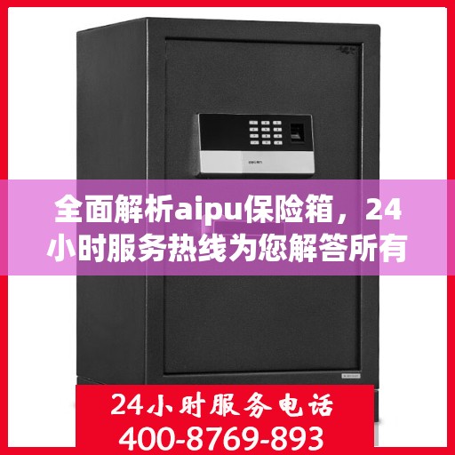 全面解析aipu保险箱，24小时服务热线为您解答所有疑问