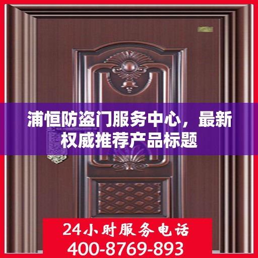 浦恒防盗门服务中心，最新权威推荐产品标题