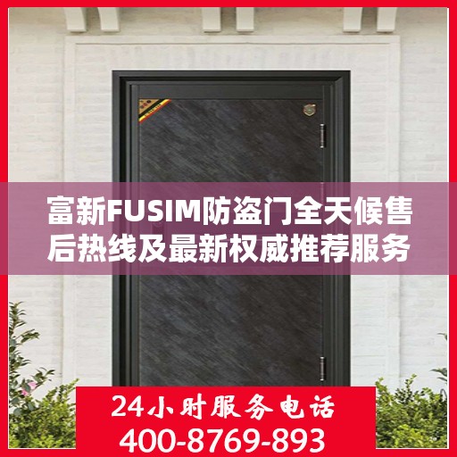 富新FUSIM防盗门全天候售后热线及最新权威推荐服务