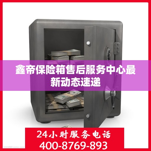 鑫帝保险箱售后服务中心最新动态速递