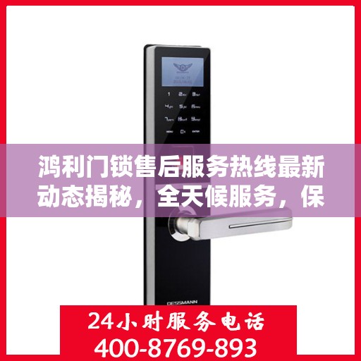 鸿利门锁售后服务热线最新动态揭秘，全天候服务，保障您的安全锁事无忧！