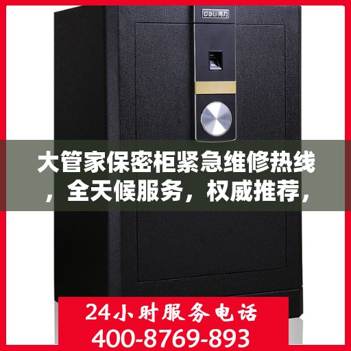 大管家保密柜紧急维修热线，全天候服务，权威推荐，一键解决您的维修需求