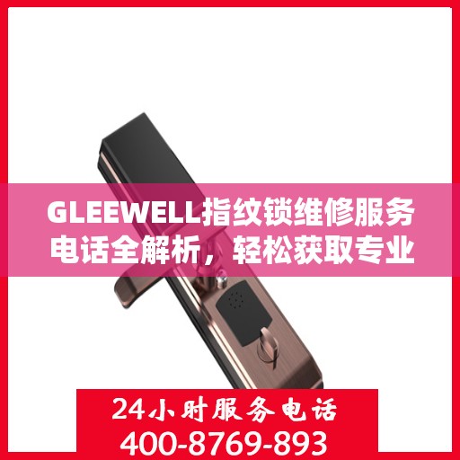 GLEEWELL指纹锁维修服务电话全解析，轻松获取专业维修支持