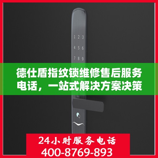 德仕盾指纹锁维修售后服务电话，一站式解决方案决策指南