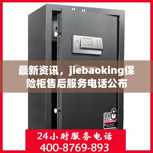 最新资讯，jiebaoking保险柜售后服务电话公布