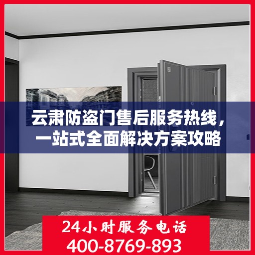 云肃防盗门售后服务热线，一站式全面解决方案攻略