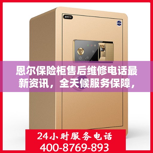 恩尔保险柜售后维修电话最新资讯，全天候服务保障，专业维修团队全天候待命