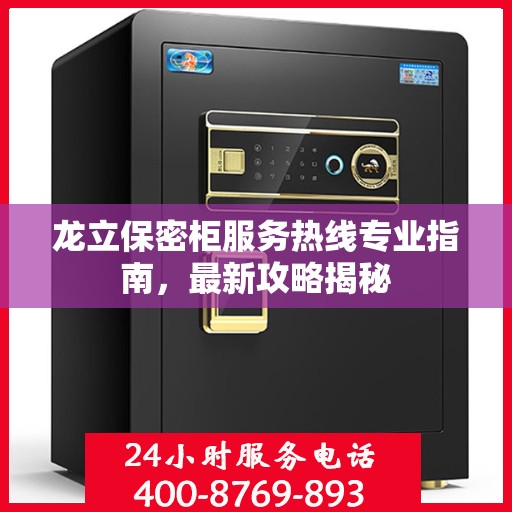 龙立保密柜服务热线专业指南，最新攻略揭秘