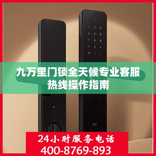 九万里门锁全天候专业客服热线操作指南