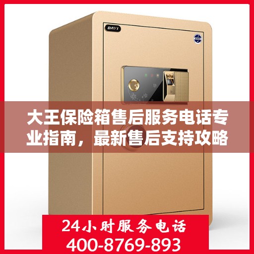 大王保险箱售后服务电话专业指南，最新售后支持攻略