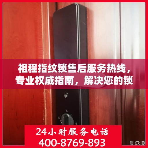 祖程指纹锁售后服务热线，专业权威指南，解决您的锁事无忧！