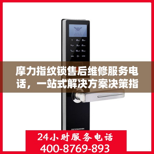 摩力指纹锁售后维修服务电话，一站式解决方案决策指南