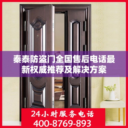 秦泰防盗门全国售后电话最新权威推荐及解决方案
