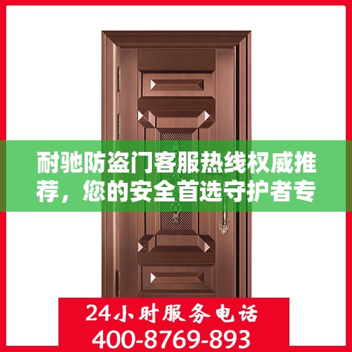 耐驰防盗门客服热线权威推荐，您的安全首选守护者专线