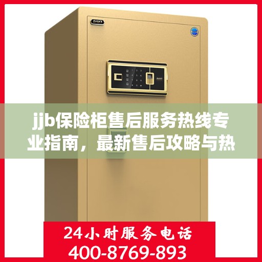 jjb保险柜售后服务热线专业指南，最新售后攻略与热线支持