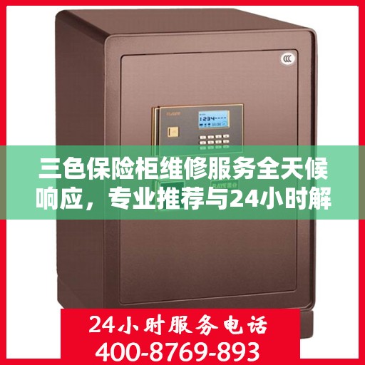 三色保险柜维修服务全天候响应，专业推荐与24小时解决方案