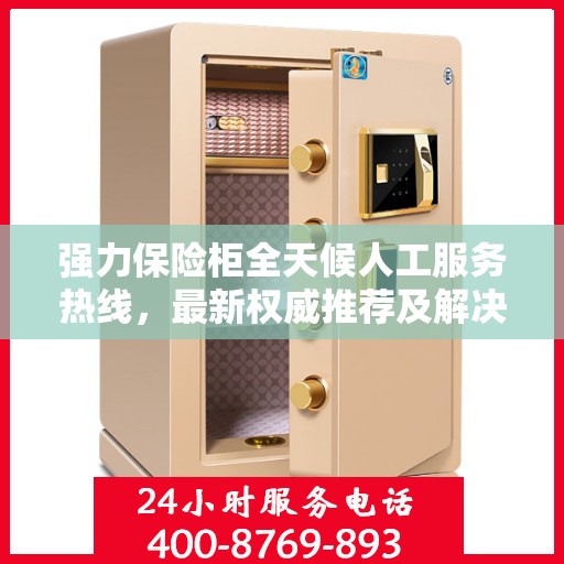 强力保险柜全天候人工服务热线，最新权威推荐及解决方案