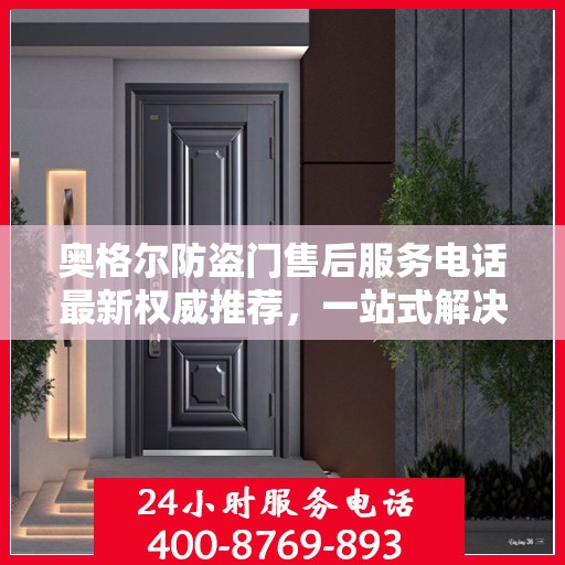 奥格尔防盗门售后服务电话最新权威推荐，一站式解决方案的贴心服务热线！