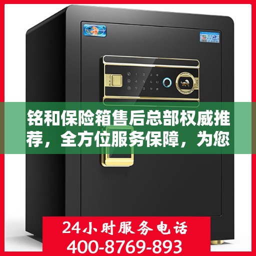 铭和保险箱售后总部权威推荐，全方位服务保障，为您的财产安全保驾护航