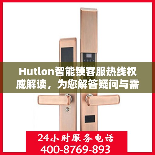 Hutlon智能锁客服热线权威解读，为您解答疑问与需求