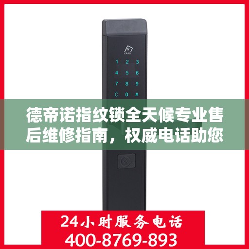 德帝诺指纹锁全天候专业售后维修指南，权威电话助您无忧解决故障