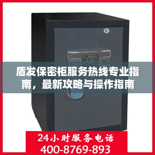 盾发保密柜服务热线专业指南，最新攻略与操作指南