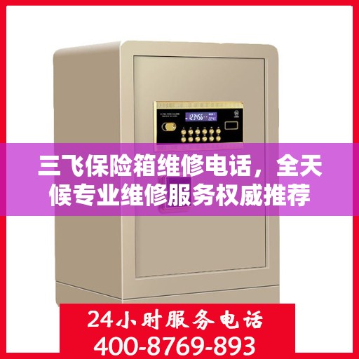 三飞保险箱维修电话，全天候专业维修服务权威推荐