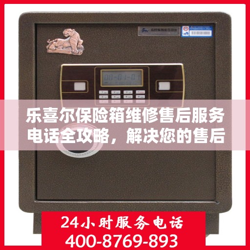 乐喜尔保险箱维修售后服务电话全攻略，解决您的售后维修难题