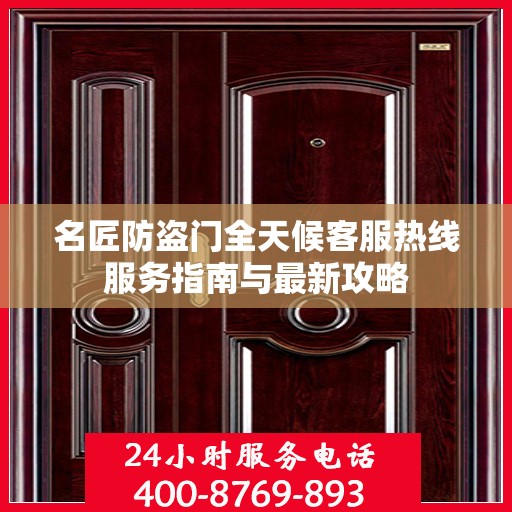 名匠防盗门全天候客服热线服务指南与最新攻略