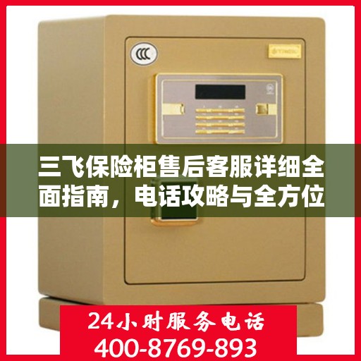 三飞保险柜售后客服详细全面指南，电话攻略与全方位服务解析