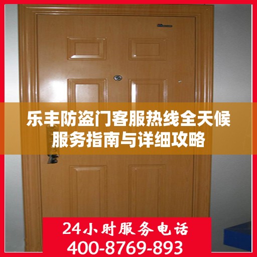 乐丰防盗门客服热线全天候服务指南与详细攻略