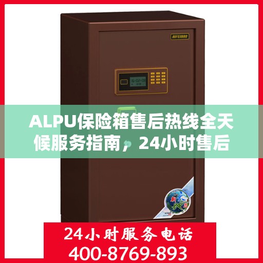 ALPU保险箱售后热线全天候服务指南，24小时售后电话一文全解