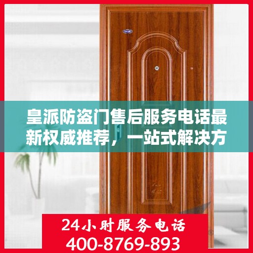 皇派防盗门售后服务电话最新权威推荐，一站式解决方案的贴心服务热线。
