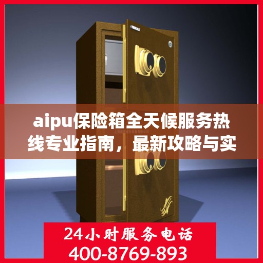 aipu保险箱全天候服务热线专业指南，最新攻略与实用指南