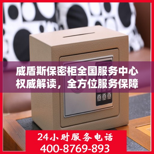 威盾斯保密柜全国服务中心权威解读，全方位服务保障，您的信息安全无忧