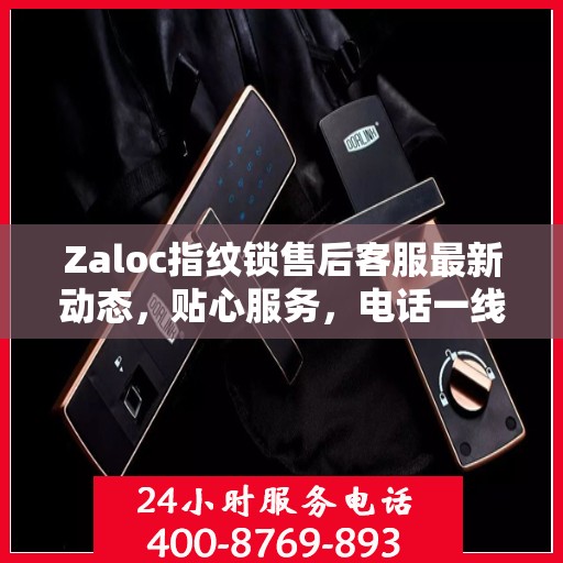 Zaloc指纹锁售后客服最新动态，贴心服务，电话一线解决您的需求