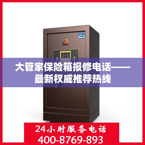 大管家保险箱报修电话——最新权威推荐热线