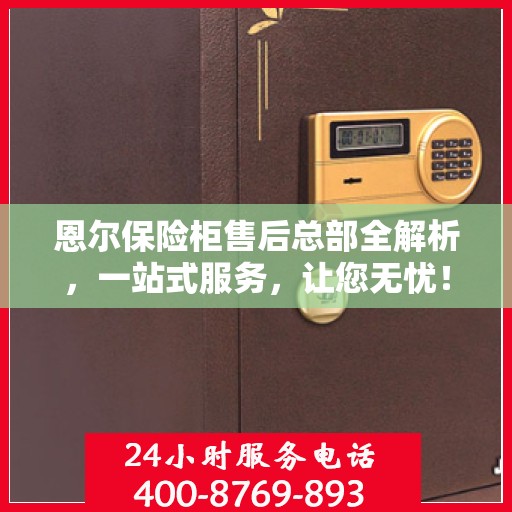 恩尔保险柜售后总部全解析，一站式服务，让您无忧！