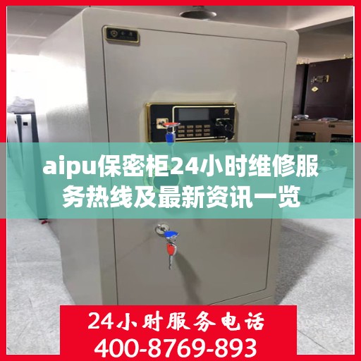 aipu保密柜24小时维修服务热线及最新资讯一览