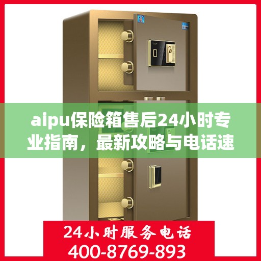 aipu保险箱售后24小时专业指南，最新攻略与电话速查
