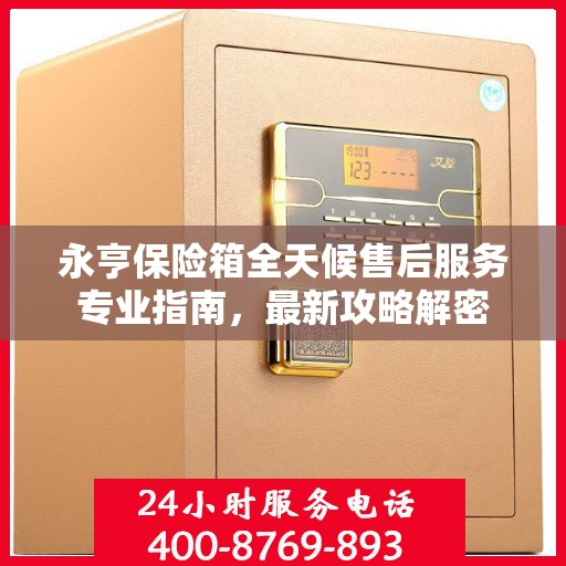 永亨保险箱全天候售后服务专业指南，最新攻略解密