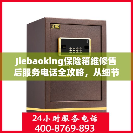 Jiebaoking保险箱维修售后服务电话全攻略，从细节到售后，一站式解决方案