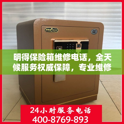 明得保险箱维修电话，全天候服务权威保障，专业维修快速响应！