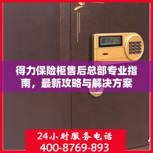 得力保险柜售后总部专业指南，最新攻略与解决方案